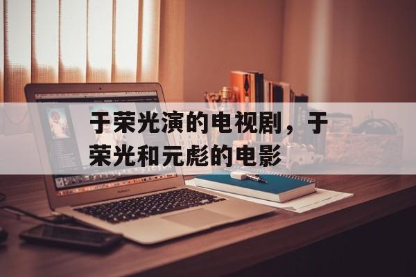于荣光演的电视剧，于荣光和元彪的电影-第1张图片-
