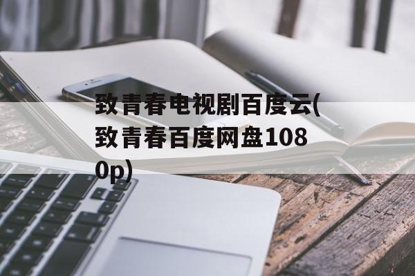 致青春电视剧百度云(致青春百度网盘1080p)-第1张图片-