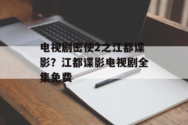 电视剧密使2之江都谍影？江都谍影电视剧全集免费-第1张图片-