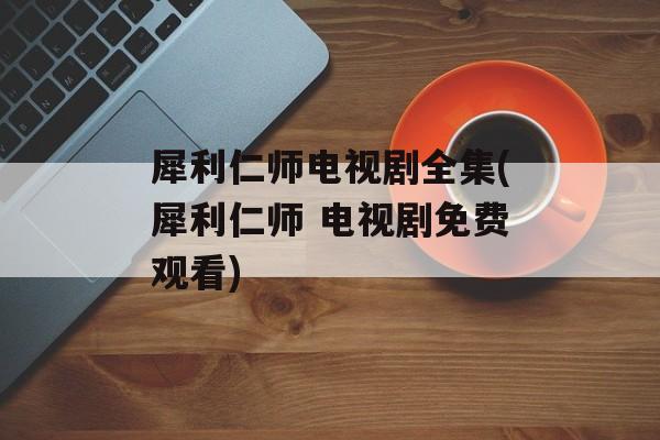 犀利仁师电视剧全集(犀利仁师 电视剧免费观看)-第1张图片-