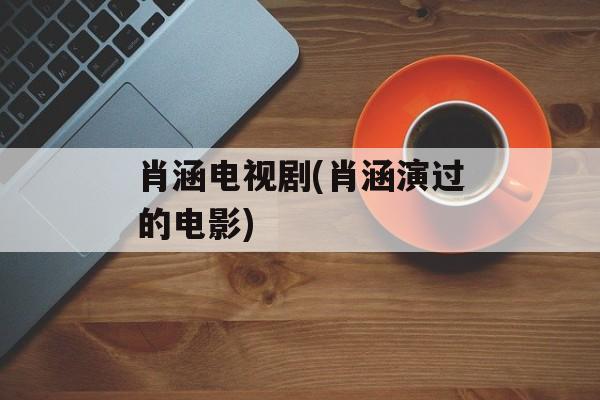 肖涵电视剧(肖涵演过的电影)-第1张图片-