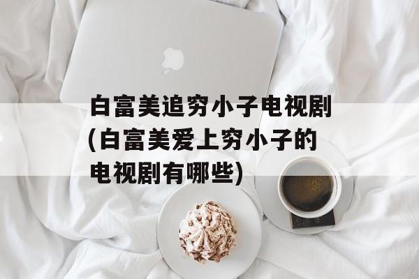 白富美追穷小子电视剧(白富美爱上穷小子的电视剧有哪些)-第1张图片-