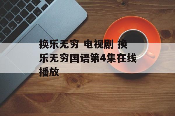 换乐无穷 电视剧 换乐无穷国语第4集在线播放-第1张图片-