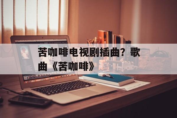 苦咖啡电视剧插曲？歌曲《苦咖啡》-第1张图片-