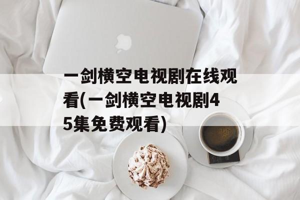 一剑横空电视剧在线观看(一剑横空电视剧45集免费观看)-第1张图片-