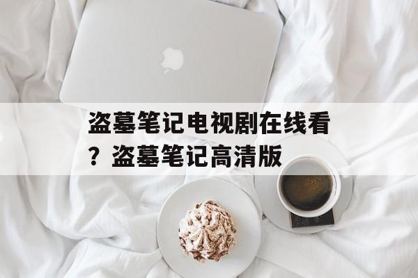 盗墓笔记电视剧在线看？盗墓笔记高清版-第1张图片-