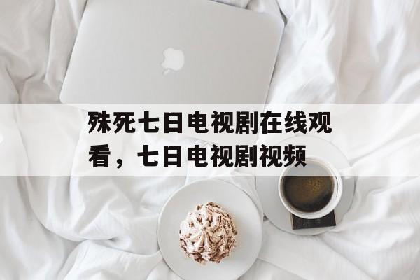 殊死七日电视剧在线观看，七日电视剧视频-第1张图片-