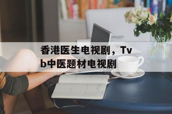 香港医生电视剧，Tvb中医题材电视剧-第1张图片-