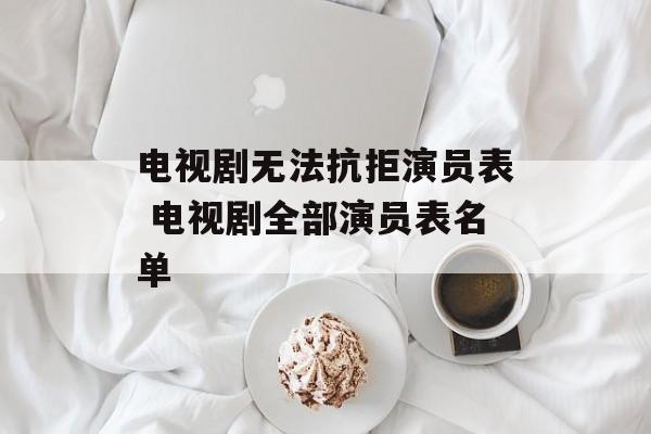 电视剧无法抗拒演员表 电视剧全部演员表名单-第1张图片-