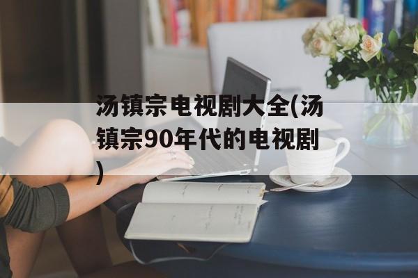 汤镇宗电视剧大全(汤镇宗90年代的电视剧)-第1张图片-