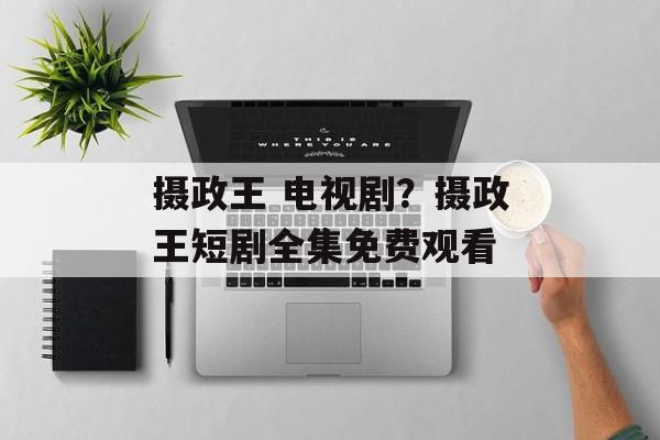 摄政王 电视剧？摄政王短剧全集免费观看-第1张图片-