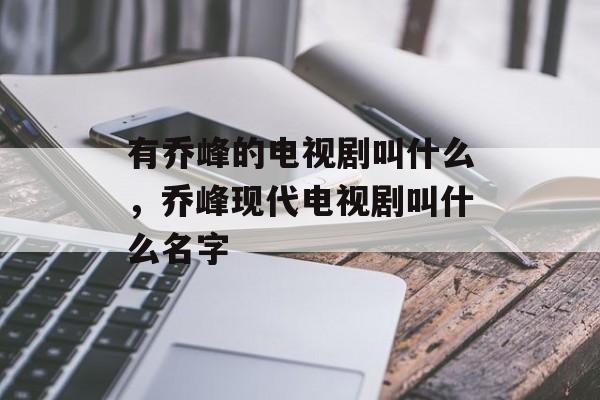 有乔峰的电视剧叫什么，乔峰现代电视剧叫什么名字-第1张图片-