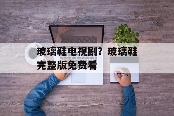 玻璃鞋电视剧？玻璃鞋完整版免费看-第1张图片-