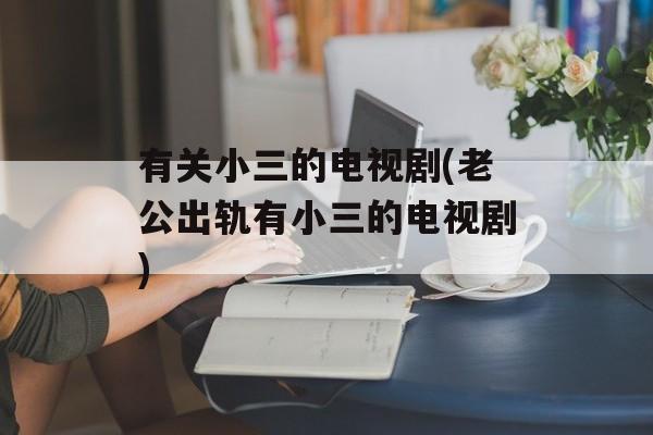 有关小三的电视剧(老公出轨有小三的电视剧)-第1张图片-