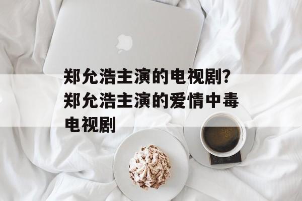 郑允浩主演的电视剧？郑允浩主演的爱情中毒电视剧-第1张图片-