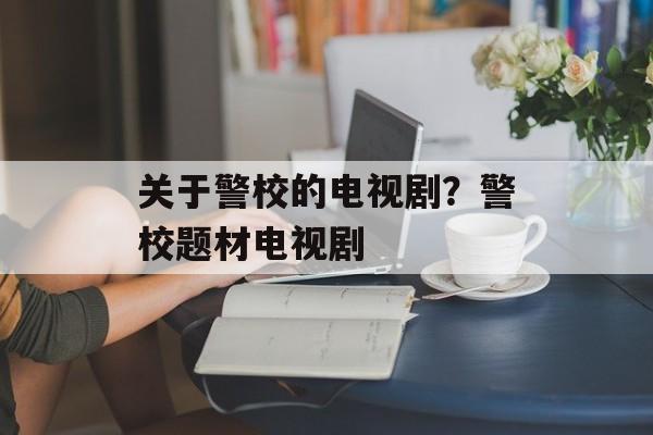 关于警校的电视剧？警校题材电视剧-第1张图片-