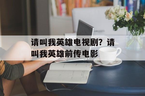 请叫我英雄电视剧？请叫我英雄前传电影-第1张图片-