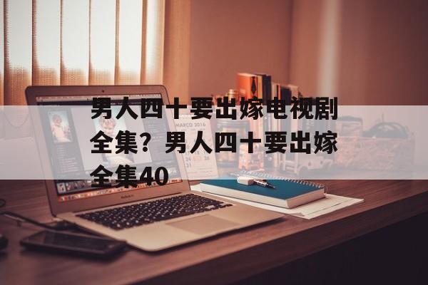 男人四十要出嫁电视剧全集？男人四十要出嫁全集40-第1张图片-