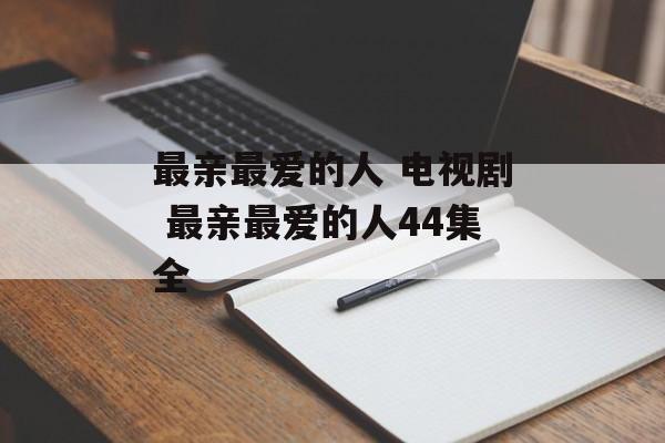 最亲最爱的人 电视剧 最亲最爱的人44集全-第1张图片-