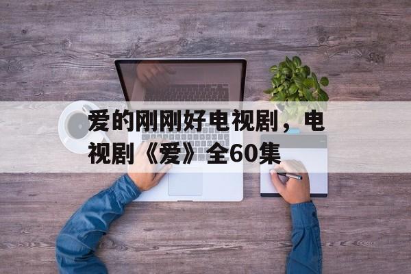 爱的刚刚好电视剧，电视剧《爱》全60集-第1张图片-