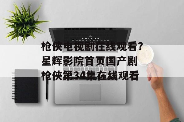 枪侠电视剧在线观看？星辉影院首页国产剧 枪侠第34集在线观看-第1张图片-
