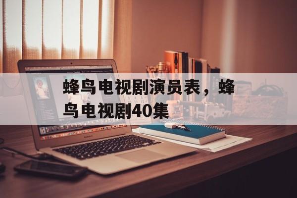 蜂鸟电视剧演员表，蜂鸟电视剧40集-第1张图片-