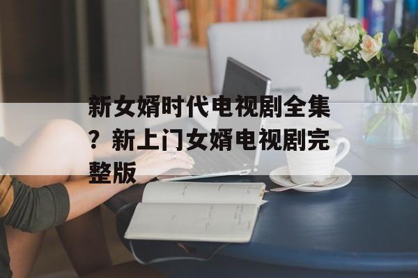 新女婿时代电视剧全集？新上门女婿电视剧完整版-第1张图片-