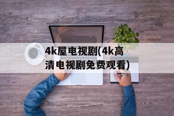 4k屋电视剧(4k高清电视剧免费观看)-第1张图片-
