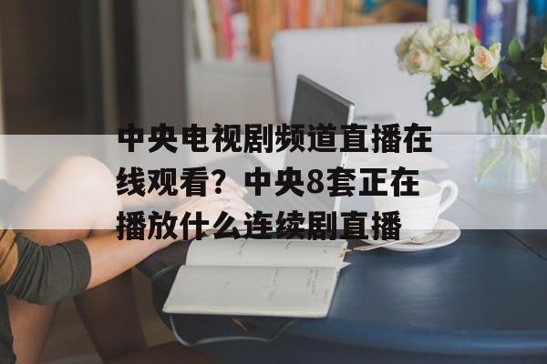 中央电视剧频道直播在线观看？中央8套正在播放什么连续剧直播-第1张图片-