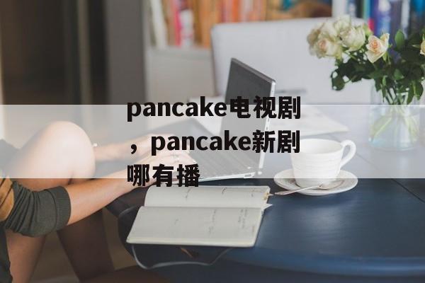 pancake电视剧，pancake新剧哪有播-第1张图片-