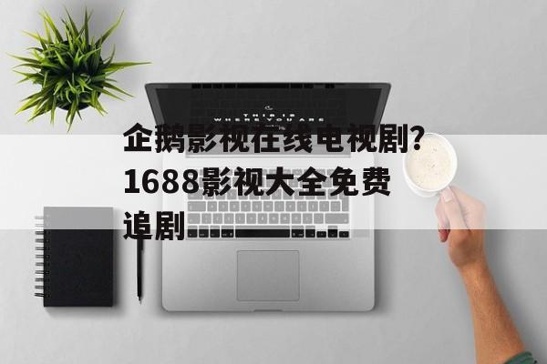 企鹅影视在线电视剧？1688影视大全免费追剧-第1张图片-