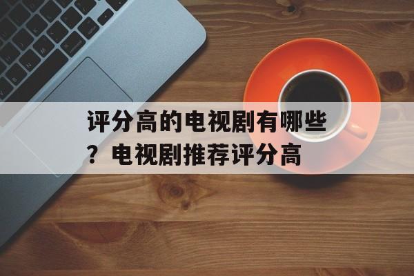 评分高的电视剧有哪些？电视剧推荐评分高-第1张图片-