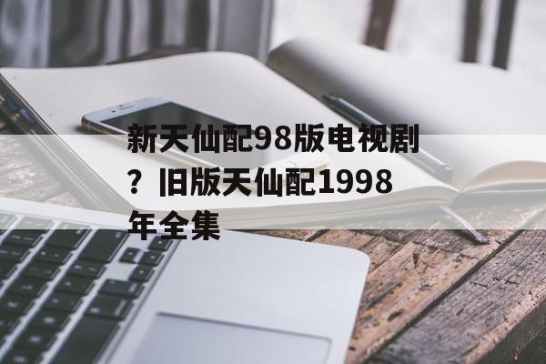 新天仙配98版电视剧？旧版天仙配1998年全集-第1张图片-