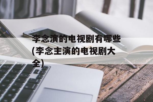 李念演的电视剧有哪些(李念主演的电视剧大全)-第1张图片-