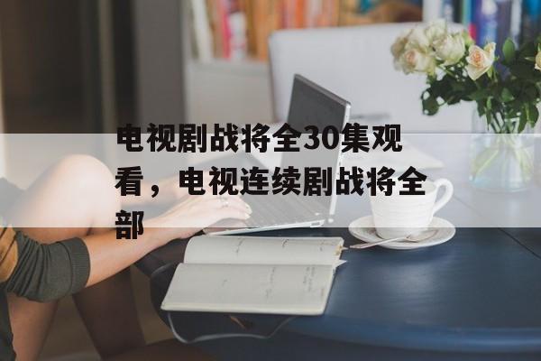 电视剧战将全30集观看，电视连续剧战将全部-第1张图片-