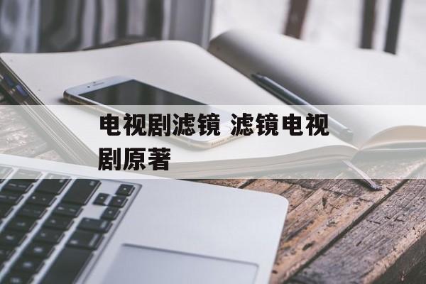 电视剧滤镜 滤镜电视剧原著-第1张图片-