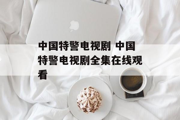 中国特警电视剧 中国特警电视剧全集在线观看-第1张图片-