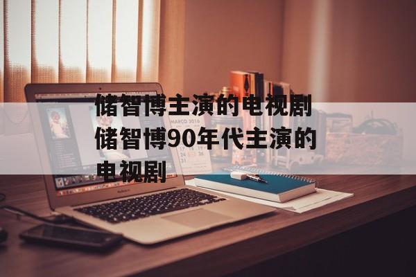 储智博主演的电视剧 储智博90年代主演的电视剧-第1张图片-