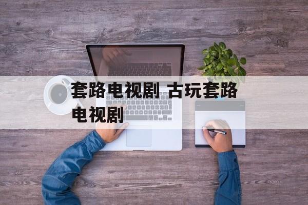 套路电视剧 古玩套路电视剧-第1张图片-