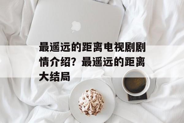 最遥远的距离电视剧剧情介绍？最遥远的距离大结局-第1张图片-