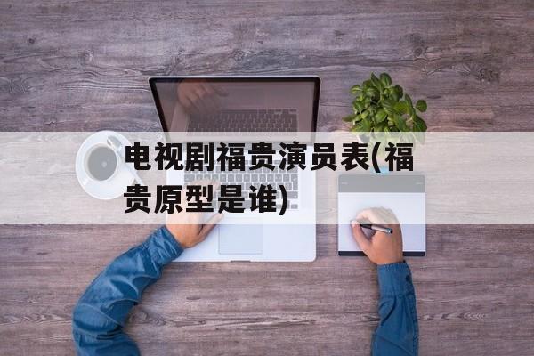 电视剧福贵演员表(福贵原型是谁)-第1张图片-