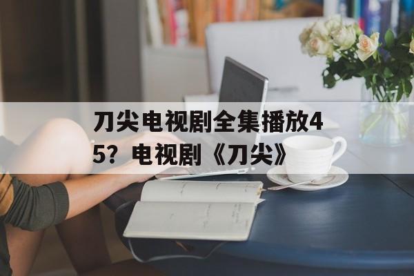 刀尖电视剧全集播放45？电视剧《刀尖》-第1张图片-