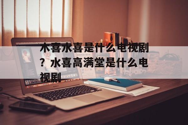 木喜水喜是什么电视剧？水喜高满堂是什么电视剧-第1张图片-