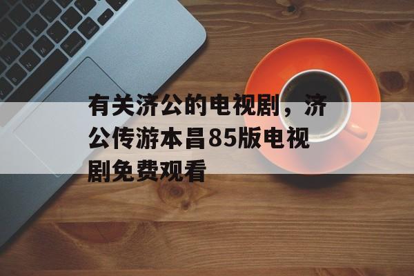有关济公的电视剧，济公传游本昌85版电视剧免费观看-第1张图片-