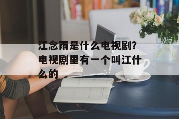江念雨是什么电视剧？电视剧里有一个叫江什么的-第1张图片-