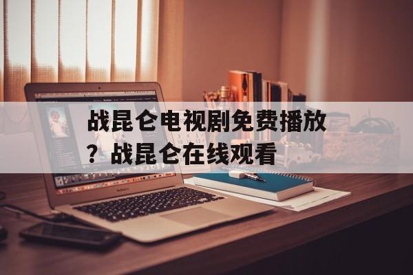 战昆仑电视剧免费播放？战昆仑在线观看-第1张图片-