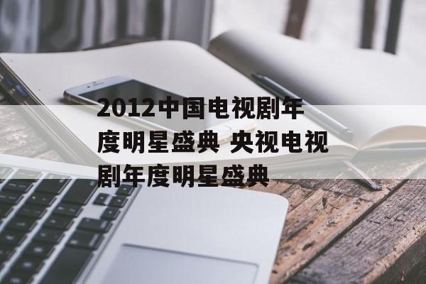 2012中国电视剧年度明星盛典 央视电视剧年度明星盛典-第1张图片-