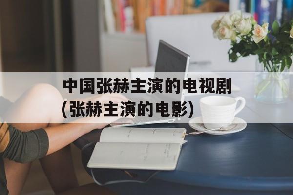 中国张赫主演的电视剧(张赫主演的电影)-第1张图片-