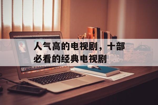 人气高的电视剧，十部必看的经典电视剧-第1张图片-
