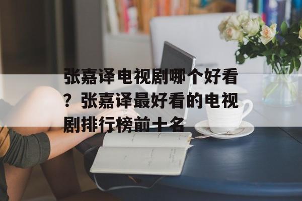 张嘉译电视剧哪个好看？张嘉译最好看的电视剧排行榜前十名-第1张图片-